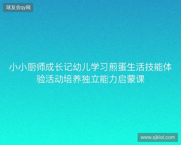 小小厨师成长记幼儿学习煎蛋生活技能体验活动培养独立能力启蒙课