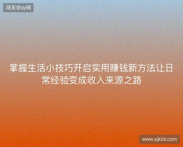 掌握生活小技巧开启实用赚钱新方法让日常经验变成收入来源之路